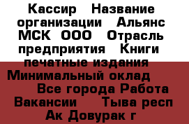 Кассир › Название организации ­ Альянс-МСК, ООО › Отрасль предприятия ­ Книги, печатные издания › Минимальный оклад ­ 26 000 - Все города Работа » Вакансии   . Тыва респ.,Ак-Довурак г.